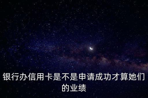 銀行辦信用卡是不是申請成功才算她們的業(yè)績