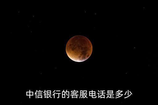 中信銀行客戶電話是多少，中信銀行的客服電話是多少