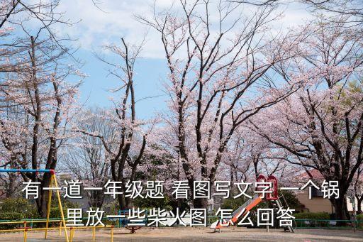 有一道一年級(jí)題 看圖寫文字 一個(gè)鍋里放一些柴火圖 怎么回答