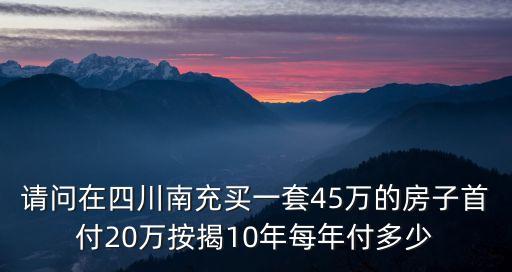 請(qǐng)問(wèn)在四川南充買(mǎi)一套45萬(wàn)的房子首付20萬(wàn)按揭10年每年付多少