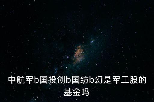 中航軍b國投創(chuàng)b國紡b幻是軍工股的基金嗎