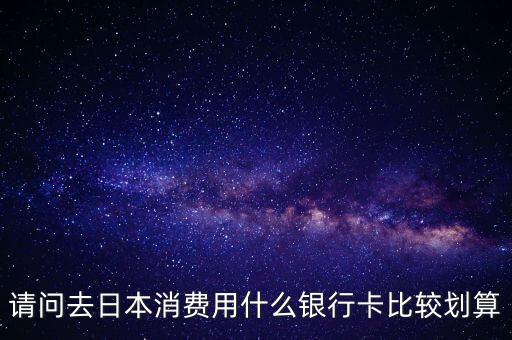 請問去日本消費(fèi)用什么銀行卡比較劃算