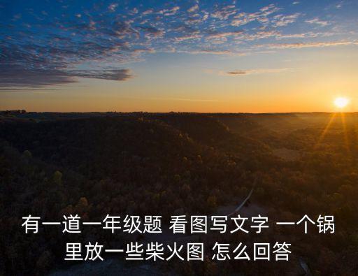 有一道一年級題 看圖寫文字 一個鍋里放一些柴火圖 怎么回答
