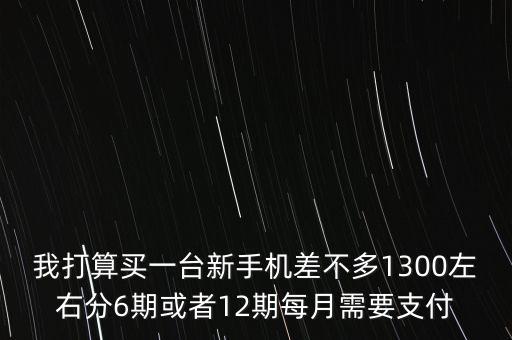 我打算買一臺新手機(jī)差不多1300左右分6期或者12期每月需要支付