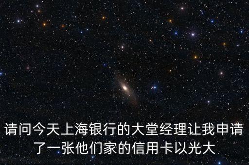 上海銀行下卡額度多少，請問今天上海銀行的大堂經(jīng)理讓我申請了一張他們家的信用卡以光大