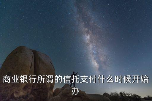 商業(yè)銀行所謂的信托支付什么時候開始辦
