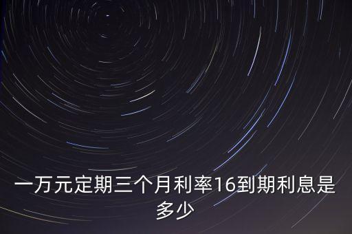 一萬元定期三個(gè)月利率16到期利息是多少