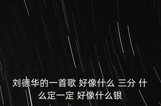 首銀是什么意思是什么歌曲，劉德華的一首歌 好像什么 三分 什么定一定 好像什么銀