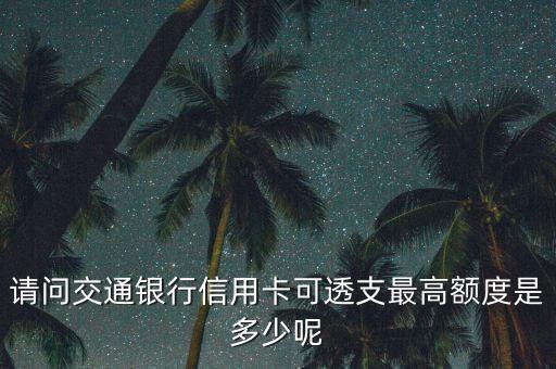 請問交通銀行信用卡可透支最高額度是多少呢