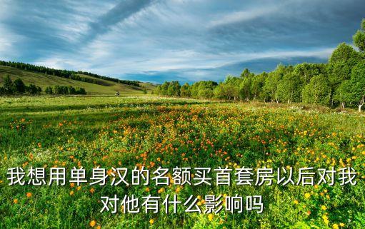 我想用單身漢的名額買首套房以后對(duì)我對(duì)他有什么影響嗎
