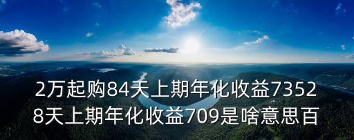 2萬起購84天上期年化收益73528天上期年化收益709是啥意思百