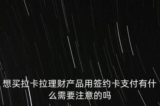 拉卡拉簽約卡是什么卡，想買(mǎi)拉卡拉理財(cái)產(chǎn)品用簽約卡支付有什么需要注意的嗎