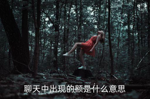 微信現(xiàn)額是什么意思啊，額在微信中代表什么意思