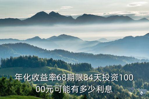 年化收益率68期限84天投資10000元可能有多少利息