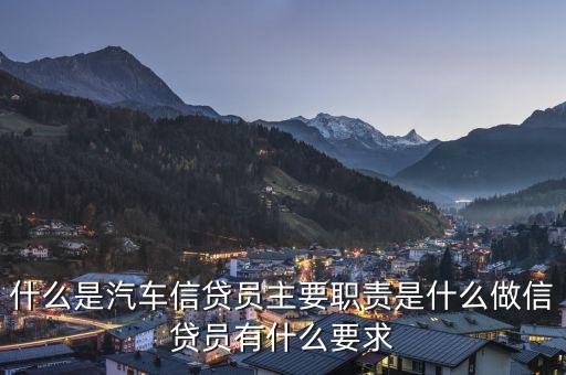 什么是汽車(chē)信貸員主要職責(zé)是什么做信貸員有什么要求