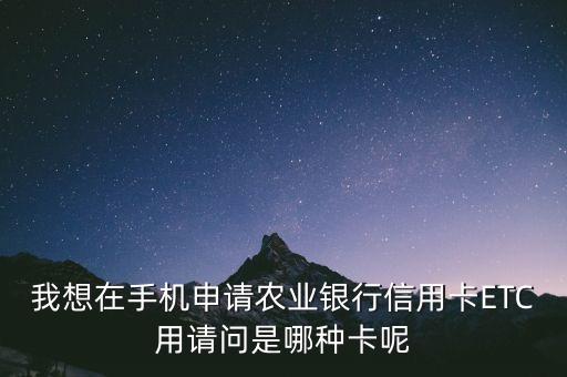 我想在手機(jī)申請農(nóng)業(yè)銀行信用卡ETC用請問是哪種卡呢