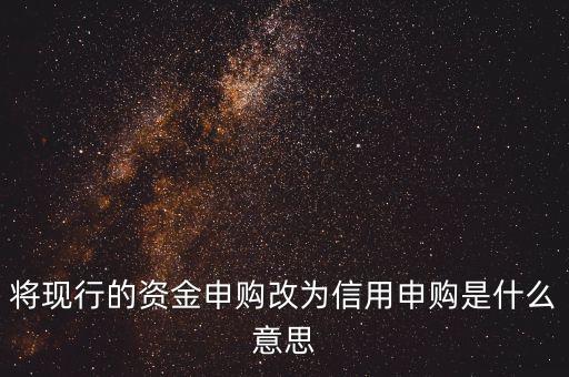 將現(xiàn)行的資金申購(gòu)改為信用申購(gòu)是什么意思