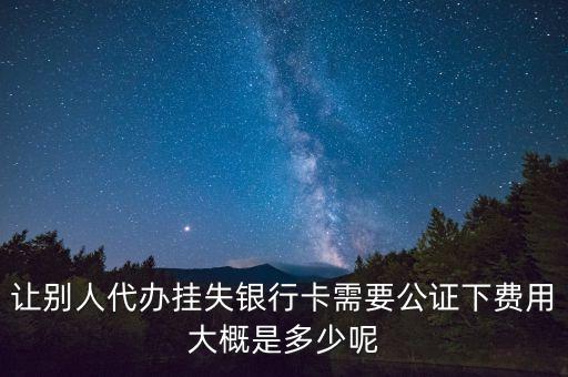 讓別人代辦掛失銀行卡需要公證下費(fèi)用大概是多少呢