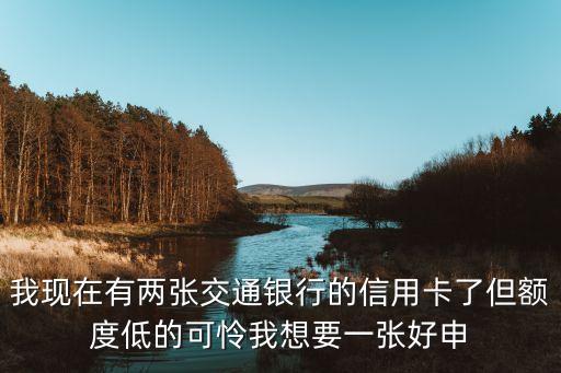 我現(xiàn)在有兩張交通銀行的信用卡了但額度低的可憐我想要一張好申