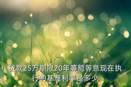 貸款25萬期限20年等額等息現(xiàn)在執(zhí)行的基準利率是多少