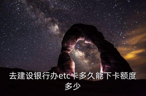 去建設(shè)銀行辦etc卡多久能下卡額度多少