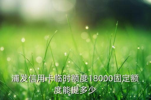 浦發(fā)信用卡臨時額度18000固定額度能提多少