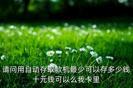 請問用自動存取款機(jī)最少可以存多少錢十元錢可以么我卡里