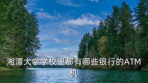 湘潭大學(xué)學(xué)校里都有哪些銀行的ATM機