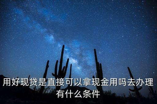 用好現(xiàn)貸是直接可以拿現(xiàn)金用嗎去辦理有什么條件
