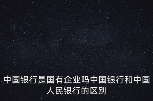 中國銀行屬于什么單位，中國銀行是國有企業(yè)嗎中國人民銀行與中國銀行的區(qū)別在哪
