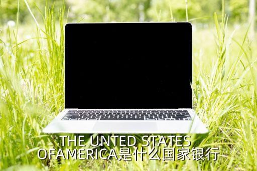 THE UNTED STATES OFAMERICA是什么國家銀行