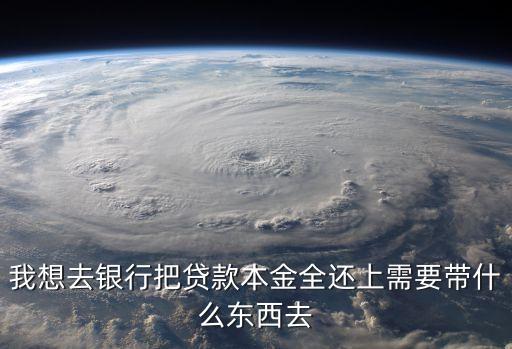 銀行還房貸要帶什么，我想去銀行把貸款本金全還上需要帶什么東西去