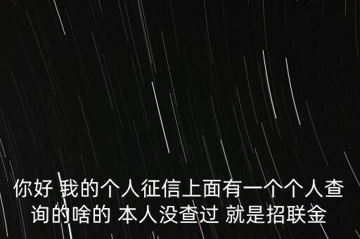 你好 我的個(gè)人征信上面有一個(gè)個(gè)人查詢的啥的 本人沒查過 就是招聯(lián)金