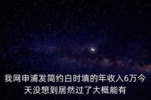 我網(wǎng)申浦發(fā)簡約白時填的年收入6萬今天沒想到居然過了大概能有