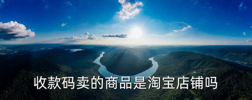 收款碼賣的商品是淘寶店鋪嗎