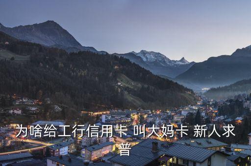 為啥給工行信用卡 叫大媽卡 新人求普