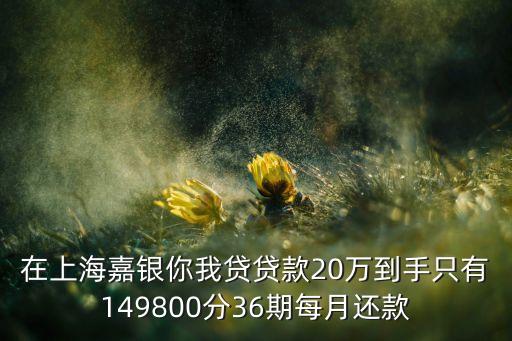 在上海嘉銀你我貸貸款20萬(wàn)到手只有149800分36期每月還款