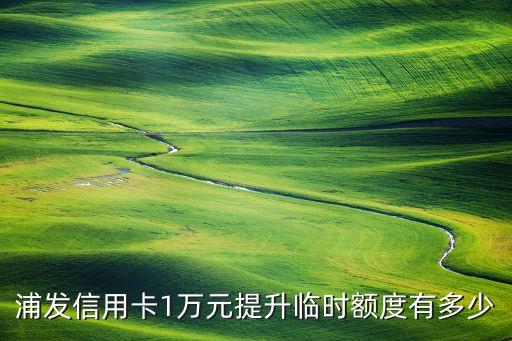 浦發(fā)臨時(shí)額度調(diào)多少錢，浦發(fā)信用卡臨時(shí)額度18000固定額度能提多少
