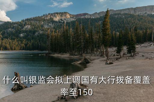 什么叫銀監(jiān)會擬上調(diào)國有大行撥備覆蓋率至150
