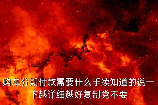 購(gòu)車分期付款需要什么手續(xù)知道的說一下越詳細(xì)越好復(fù)制黨不要