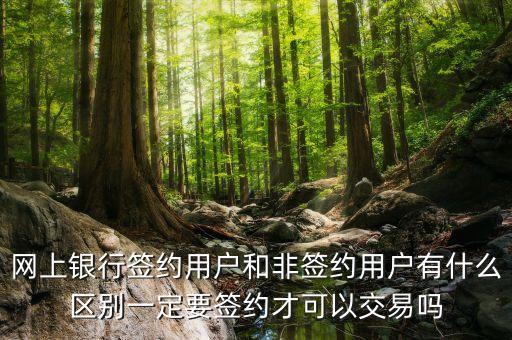 網(wǎng)銀協(xié)議戶是什么意思，網(wǎng)上銀行簽約用戶和非簽約用戶有什么區(qū)別一定要簽約才可以交易嗎