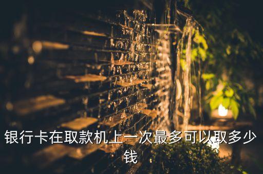 銀行卡在取款機(jī)上一次最多可以取多少錢