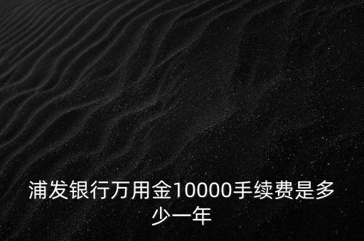 浦發(fā)銀行萬(wàn)用金10000手續(xù)費(fèi)是多少一年