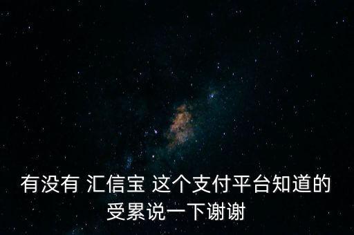 有沒有 匯信寶 這個支付平臺知道的受累說一下謝謝
