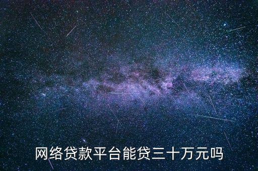 網(wǎng)絡貸款平臺能貸三十萬元嗎