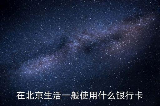 在北京用什么銀行卡號(hào)，在北京用什么銀行卡比較合適
