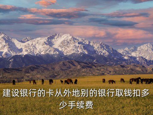 建行跨行取款多少錢，建設(shè)銀行跨行取錢手續(xù)費(fèi)多少