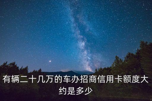 有輛二十幾萬的車辦招商信用卡額度大約是多少