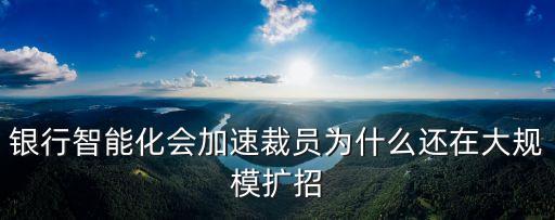 銀行智能化會加速裁員為什么還在大規(guī)模擴招
