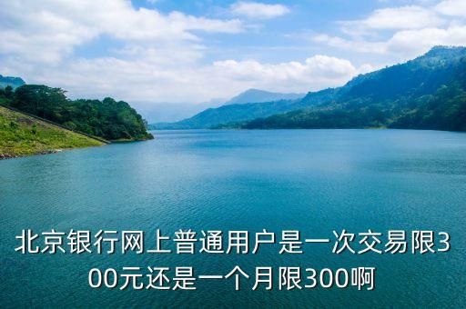 北京銀行網(wǎng)上普通用戶是一次交易限300元還是一個(gè)月限300啊